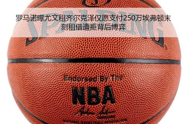 罗马诺曝尤文租齐尔克泽仅愿支付250万埃弗顿末刻租借遭拒背后博弈（mksports）