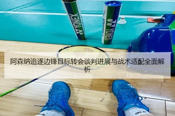 阿森纳追逐边锋目标转会谈判进展与战术适配全面解析（mksports）