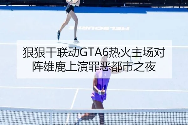 狠狠干联动GTA6热火主场对阵雄鹿上演罪恶都市之夜（mksports）